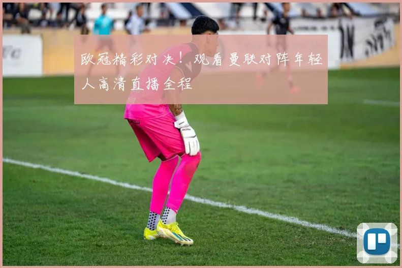 欧冠精彩对决！观看曼联对阵年轻人高清直播全程