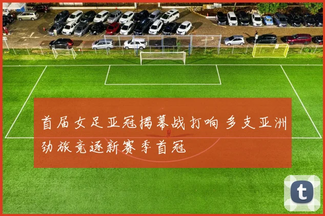 首届女足亚冠揭幕战打响 多支亚洲劲旅竞逐新赛季首冠