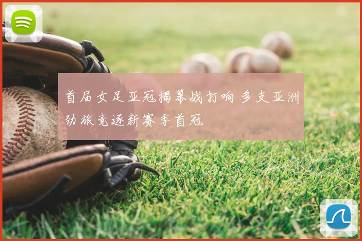 首届女足亚冠揭幕战打响 多支亚洲劲旅竞逐新赛季首冠