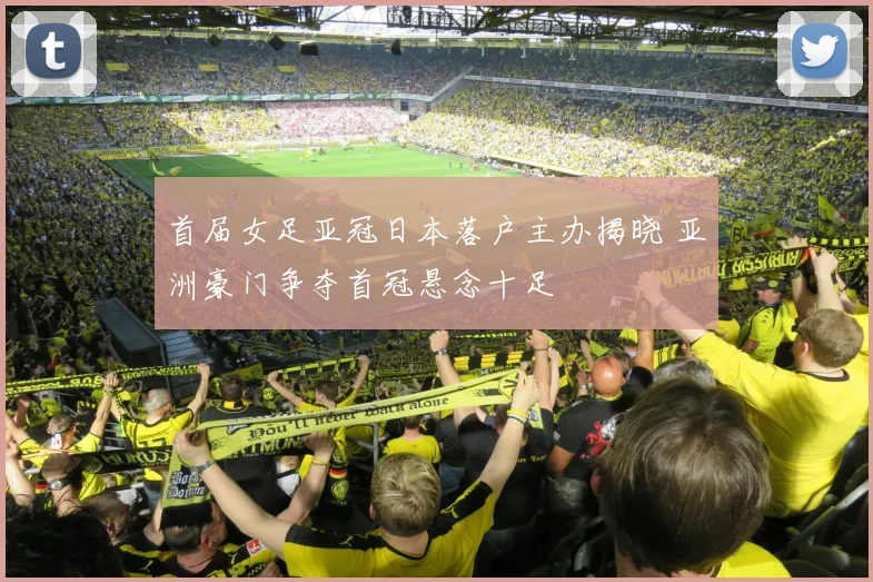 首届女足亚冠日本落户主办揭晓 亚洲豪门争夺首冠悬念十足