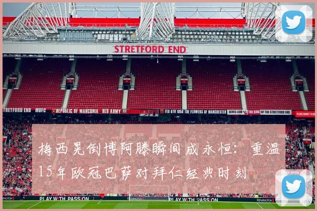 梅西晃倒博阿滕瞬间成永恒：重温15年欧冠巴萨对拜仁经典时刻