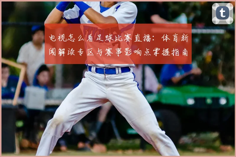 电视怎么看足球比赛直播：体育新闻解读专区与赛事影响点掌握指南