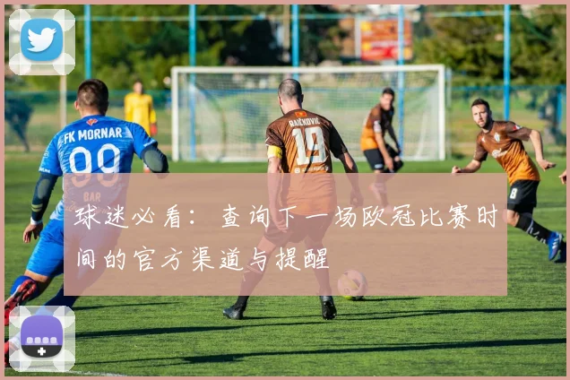 球迷必看：查询下一场欧冠比赛时间的官方渠道与提醒