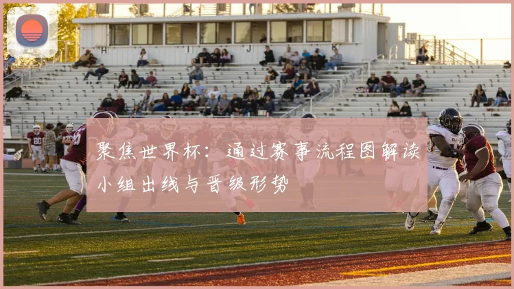 聚焦世界杯：通过赛事流程图解读小组出线与晋级形势