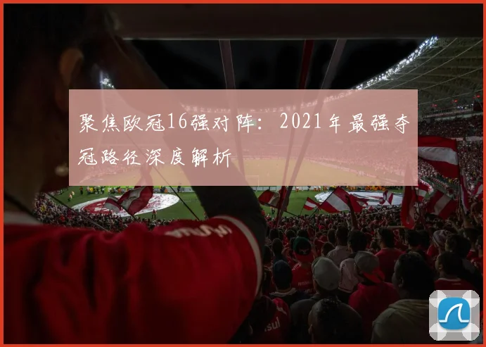 聚焦欧冠16强对阵：2021年最强夺冠路径深度解析