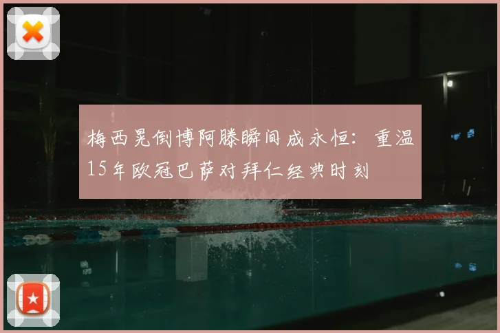 梅西晃倒博阿滕瞬间成永恒：重温15年欧冠巴萨对拜仁经典时刻