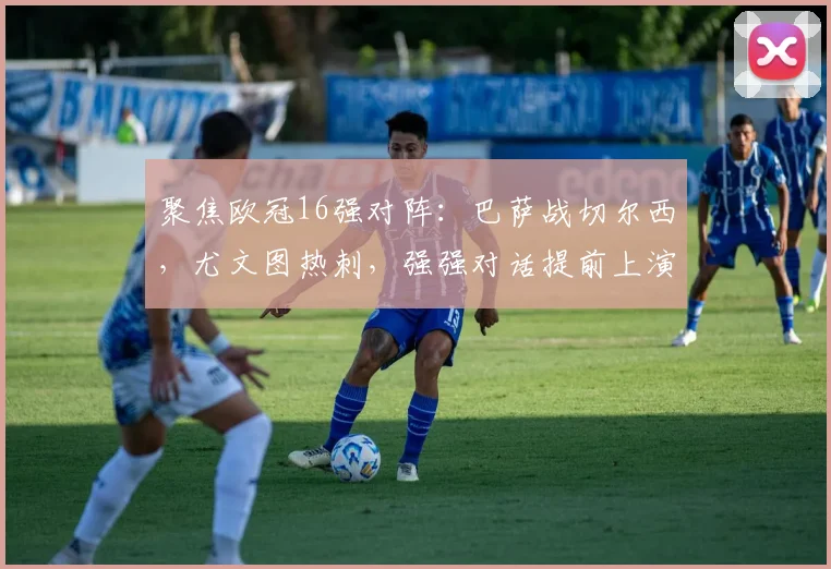 聚焦欧冠16强对阵：巴萨战切尔西，尤文图热刺，强强对话提前上演