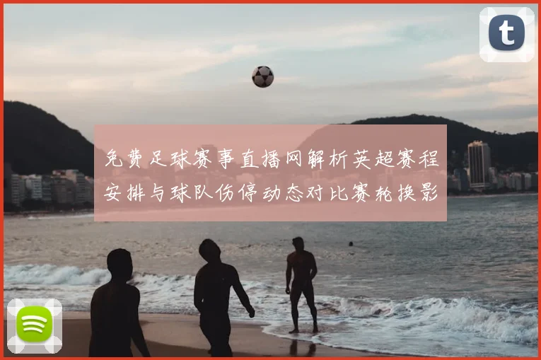 免费足球赛事直播网解析英超赛程安排与球队伤停动态对比赛轮换影响