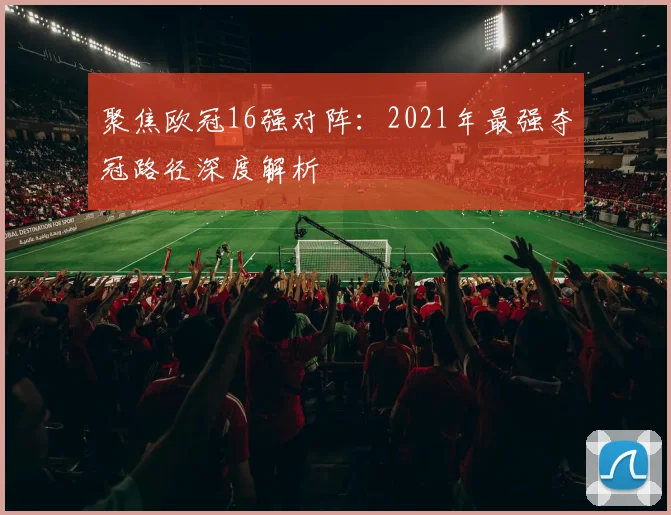 聚焦欧冠16强对阵：2021年最强夺冠路径深度解析