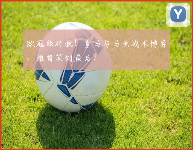 欧冠级对抗！皇马与马竞战术博弈，谁将笑到最后？