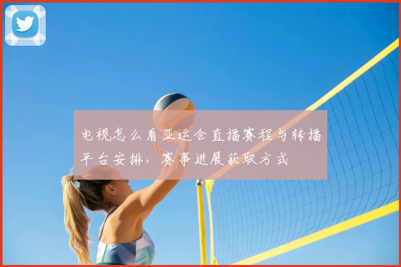 电视怎么看亚运会直播赛程与转播平台安排，赛事进展获取方式