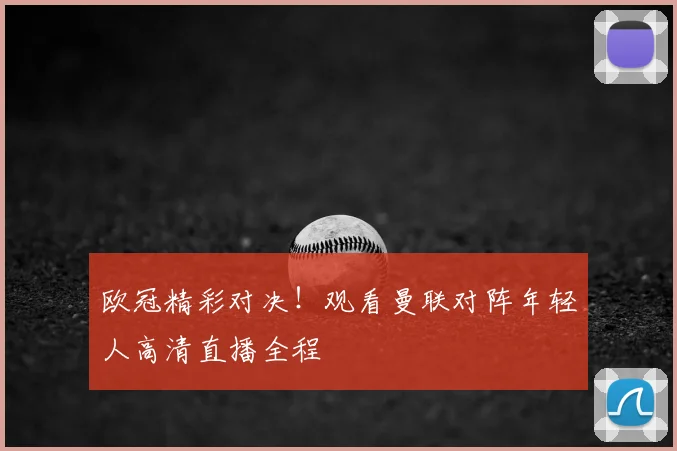 欧冠精彩对决！观看曼联对阵年轻人高清直播全程