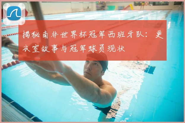 揭秘南非世界杯冠军西班牙队：更衣室故事与冠军球员现状